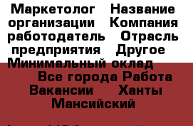 Маркетолог › Название организации ­ Компания-работодатель › Отрасль предприятия ­ Другое › Минимальный оклад ­ 30 000 - Все города Работа » Вакансии   . Ханты-Мансийский